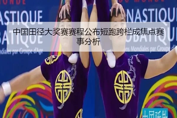 中国田径大奖赛赛程公布短跑跨栏成焦点赛事分析